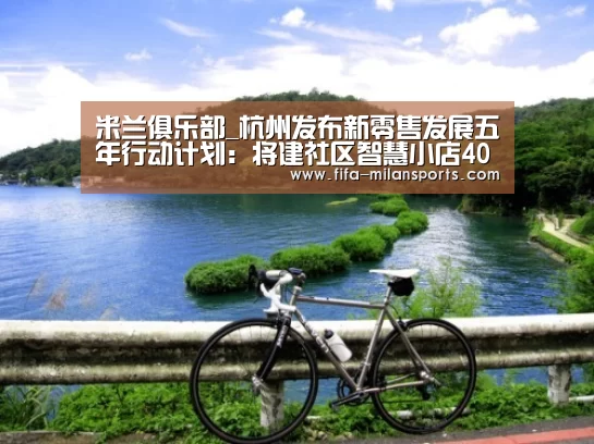 米兰俱乐部_杭州发布新零售发展五年行动计划：将建社区智慧小店400家