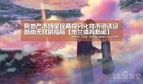 房地产市场呈现两极分化楼市泡沫诊断尚无权威指标【米兰体育新闻】(图2) 米兰俱乐部