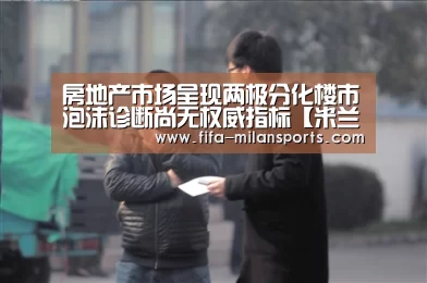 房地产市场呈现两极分化楼市泡沫诊断尚无权威指标【米兰体育新闻】(图3) 意甲