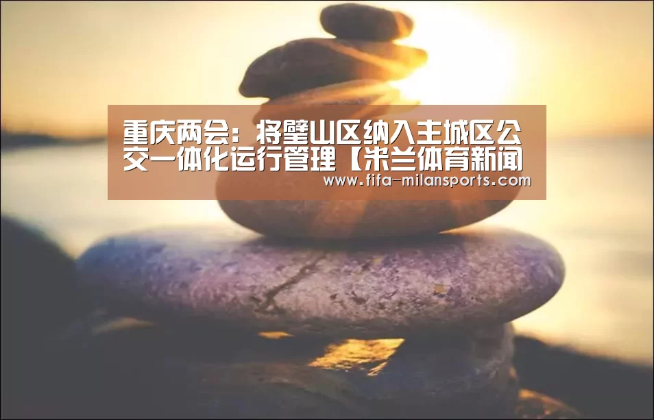 重庆两会：将璧山区纳入主城区公交一体化运